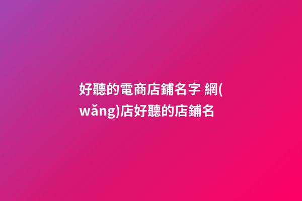 好聽的電商店鋪名字 網(wǎng)店好聽的店鋪名